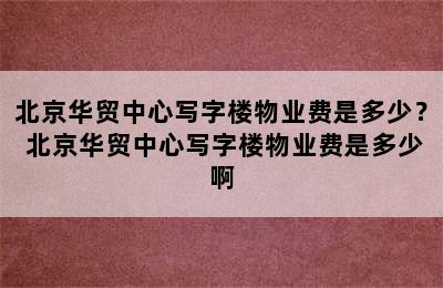 北京华贸中心写字楼物业费是多少？ 北京华贸中心写字楼物业费是多少啊